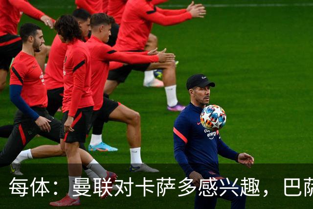 每体：曼联对卡萨多感兴趣，巴萨希望获得约2000万欧元转会费
